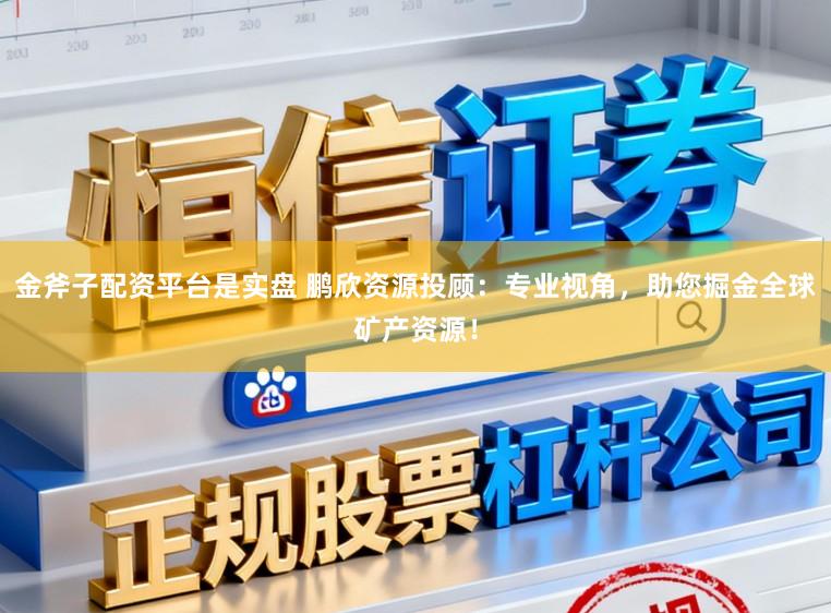 金斧子配资平台是实盘 鹏欣资源投顾：专业视角，助您掘金全球矿产资源！