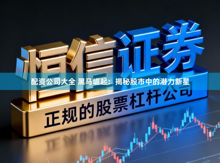 配资公司大全 黑马崛起：揭秘股市中的潜力新星